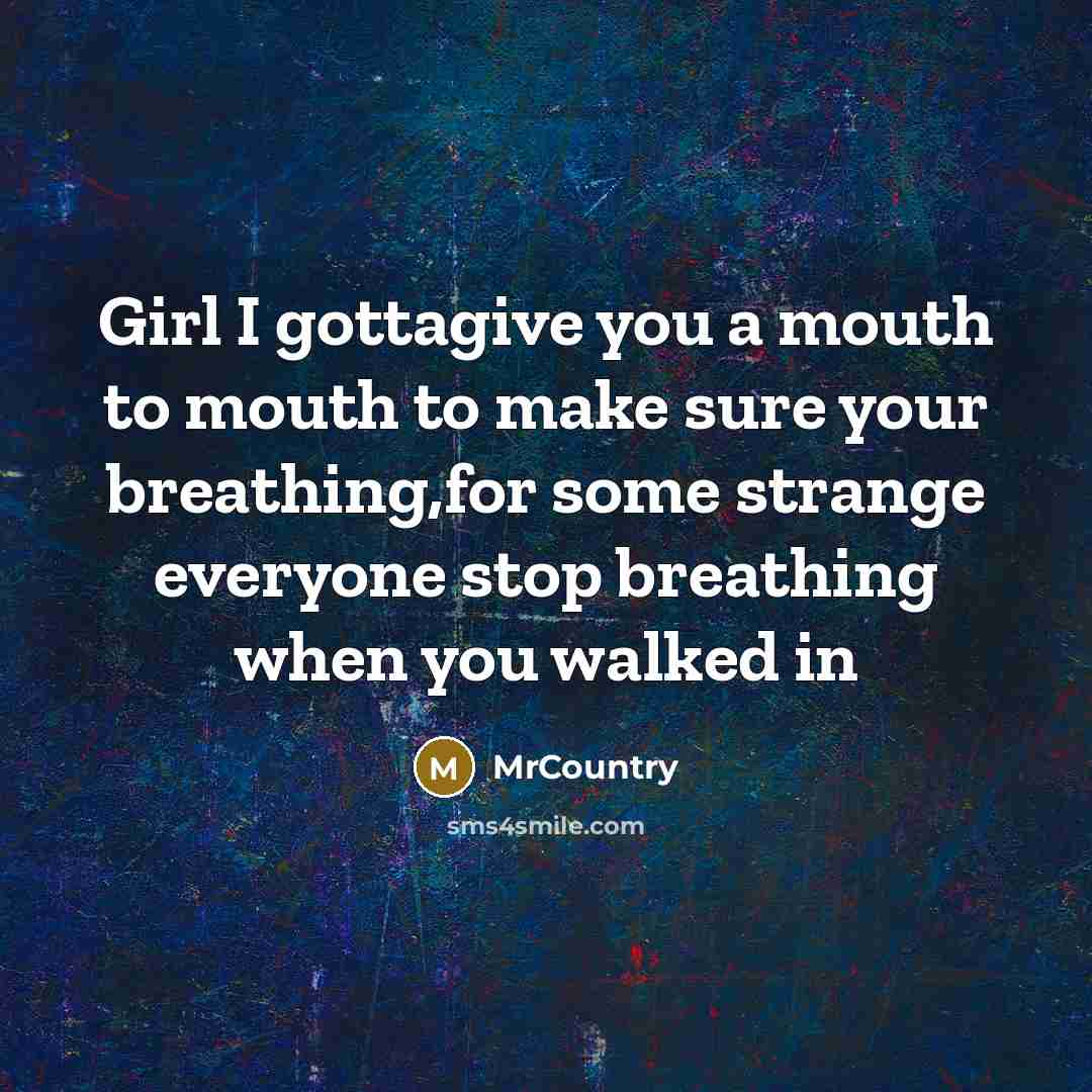 “Girl I gottagive you a mouth to mouth to make sure your breathing,for some strange everyone stop breathing when you walked in” quote by MrCountry