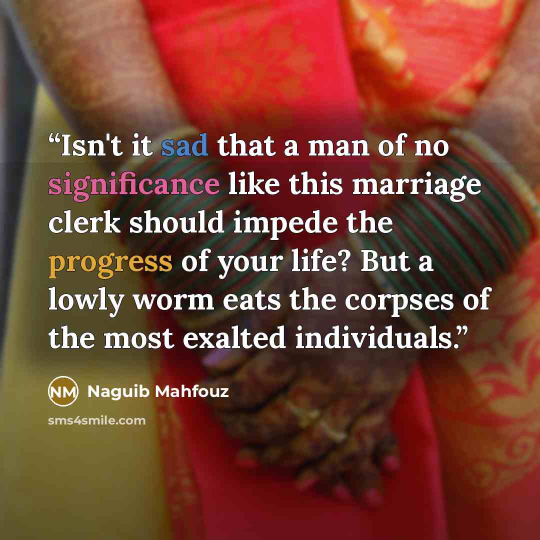 “Isn't it sad that a man of no significance like this marriage clerk should impede the progress of your life? But a lowly worm eats the corpses of the most exalted individuals.” quote by Naguib Mahfouz