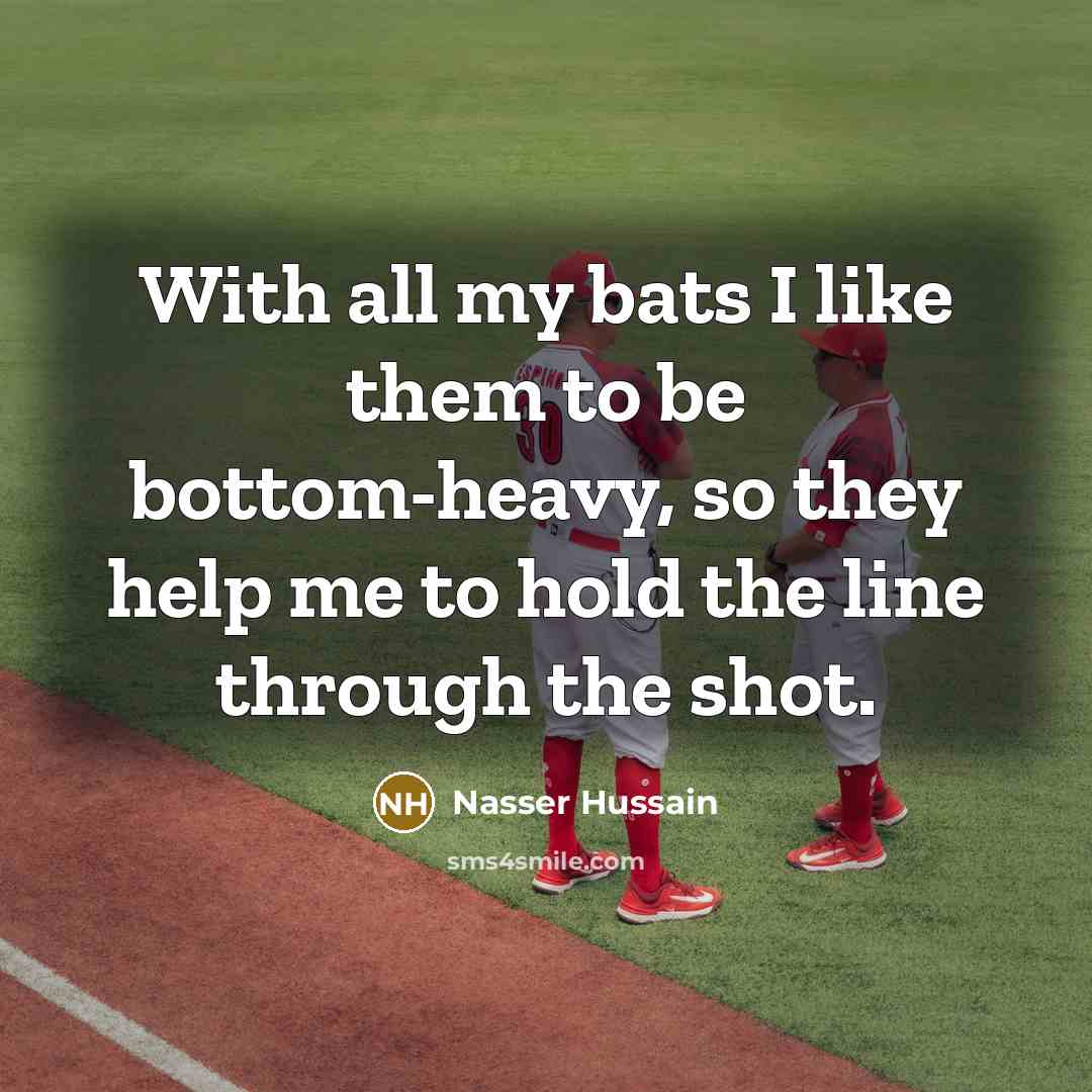 “With all my bats I like them to be bottom-heavy, so they help me to hold the line through the shot.” quote by Nasser Hussain