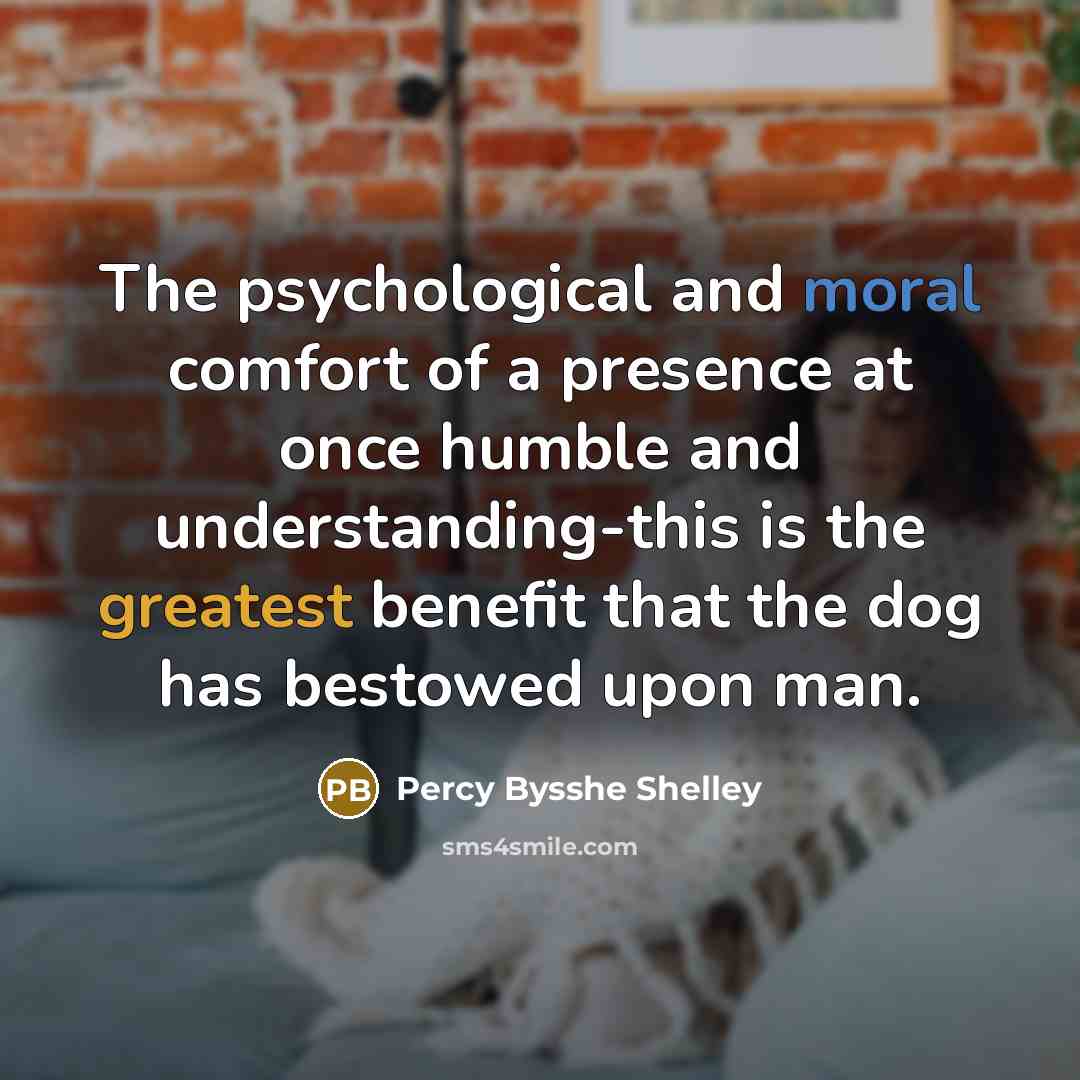 “The psychological and moral comfort of a presence at once humble and understanding-this is the greatest benefit that the dog has bestowed upon man.” quote by Percy Bysshe Shelley