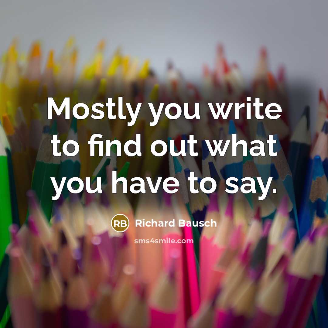 “Mostly you write to find out what you have to…” quote by Richard Bausch