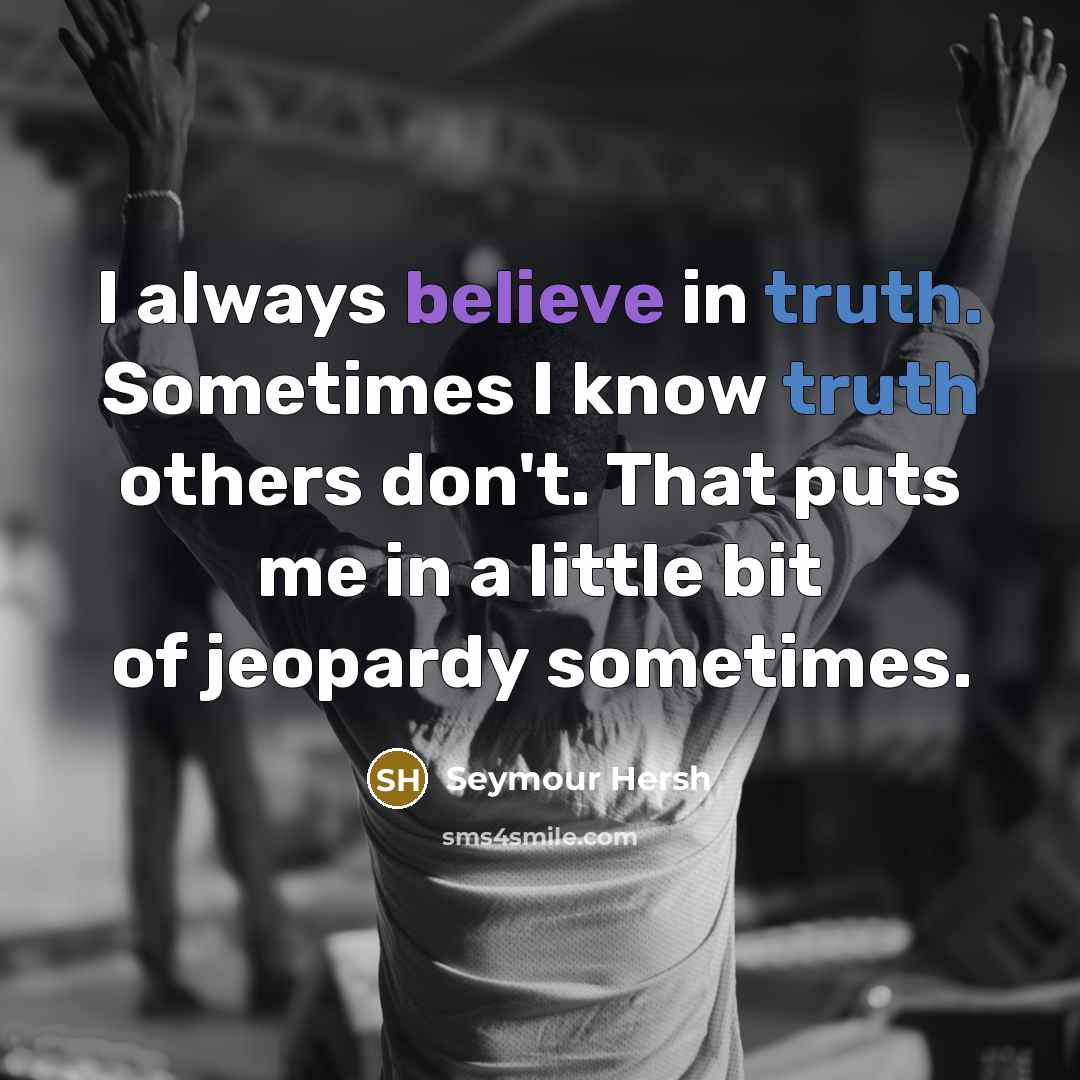 “I always believe in truth. Sometimes I know truth others…” quote by Seymour Hersh