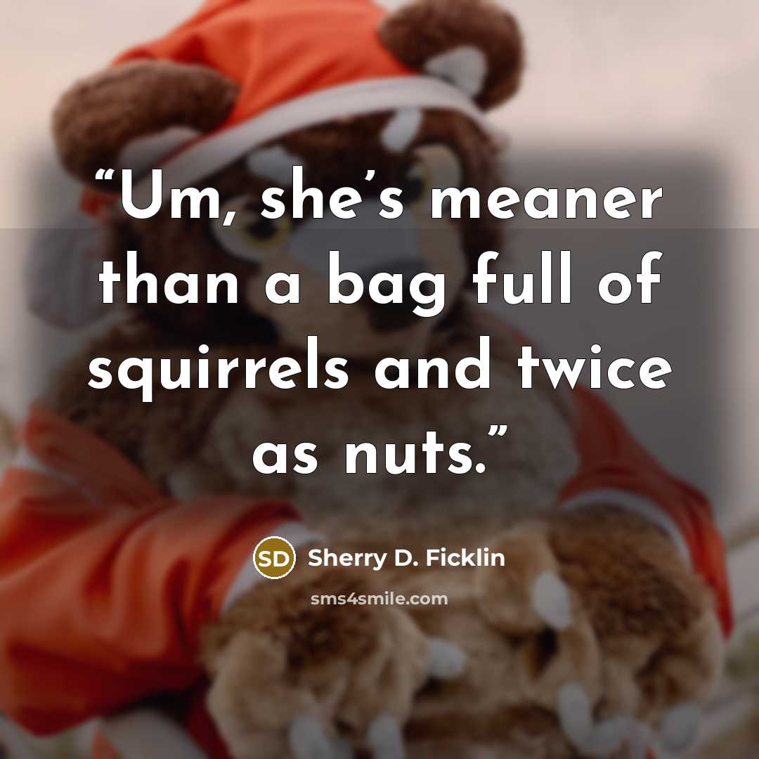 “Um, she’s meaner than a bag full of squirrels and twice as nuts.” quote by Sherry D. Ficklin