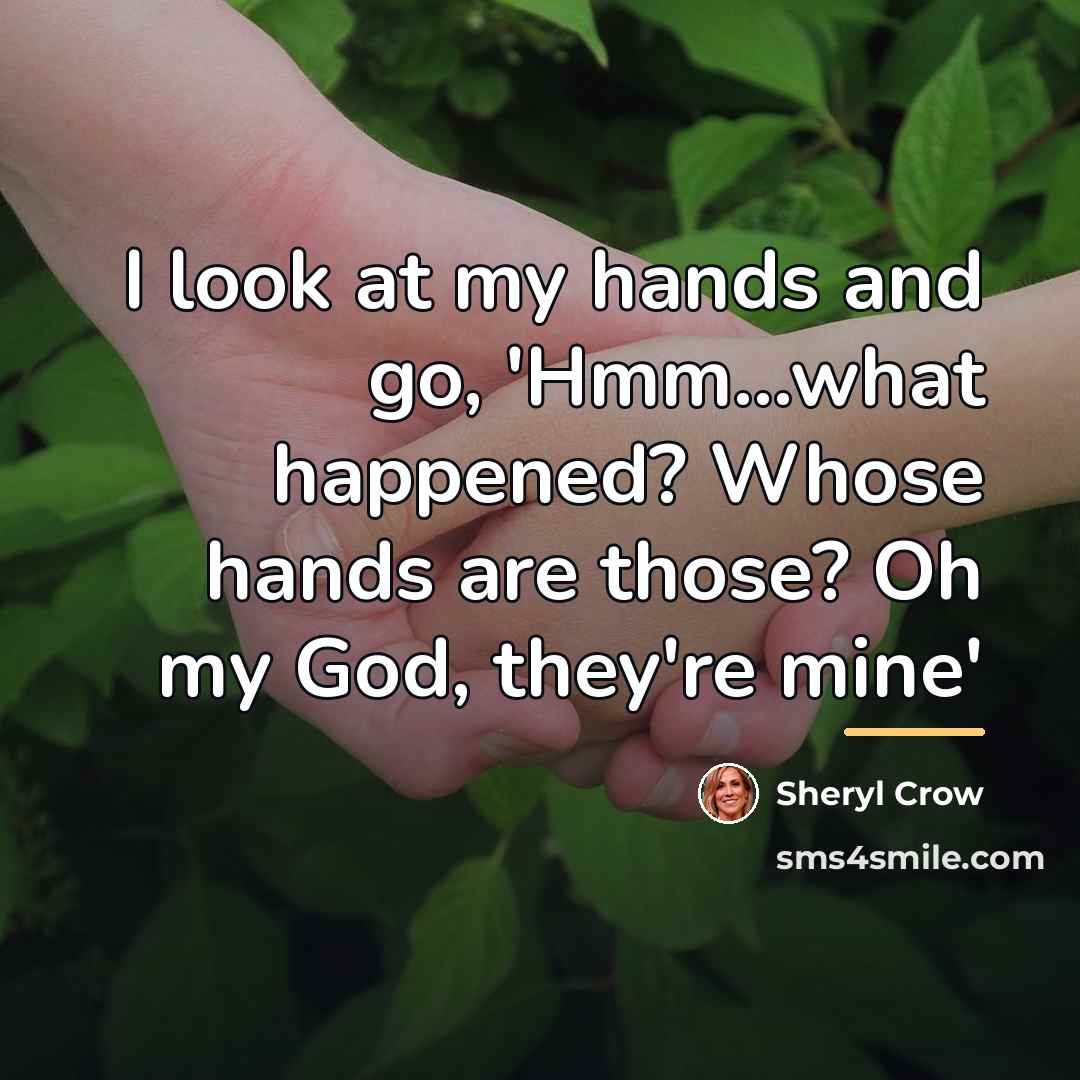 “I look at my hands and go, 'Hmm...what happened? Whose…” quote by Sheryl Crow