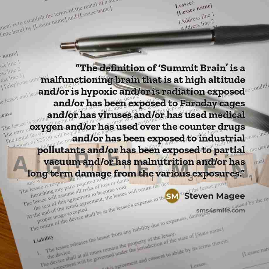 “The definition of ‘Summit Brain’ is a malfunctioning brain that is at high altitude and/or is hypoxic and/or is radiation exposed and/or has been exposed to Faraday cages and/or has viruses and/or has used medical oxygen and/or has used over the counter drugs and/or has been exposed to industrial…” quote by Steven Magee