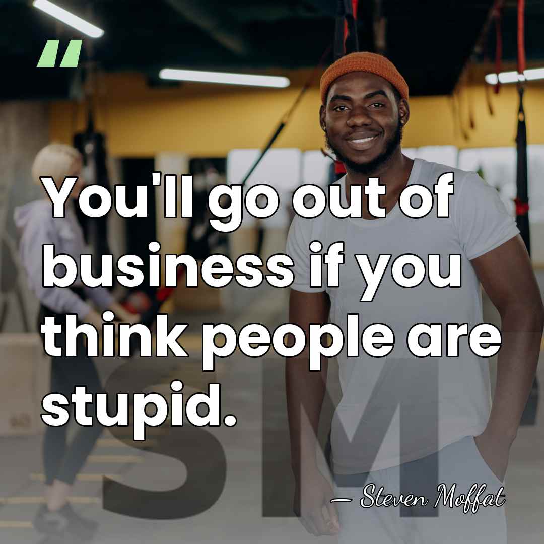 You'll go out of business if you think people are stupid. - Steven Moffat