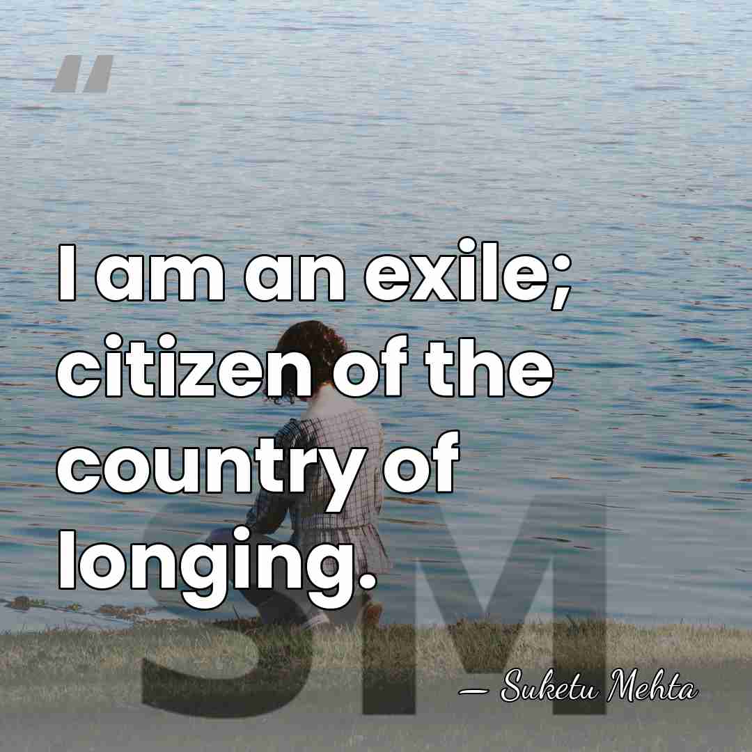 I am an exile; citizen of the country of longing. - Suketu Mehta
