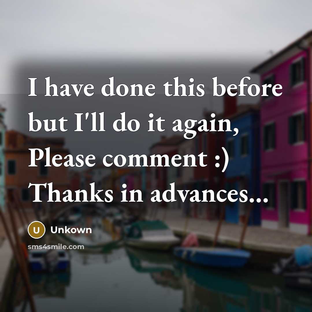 “I have done this before but I'll do it again, Please comment :) Thanks in advances…” quote by Unkown