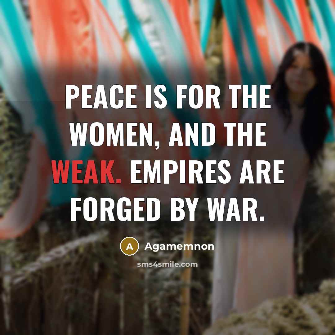 “Peace is for the women, and the weak. Empires are…” quote by Agamemnon