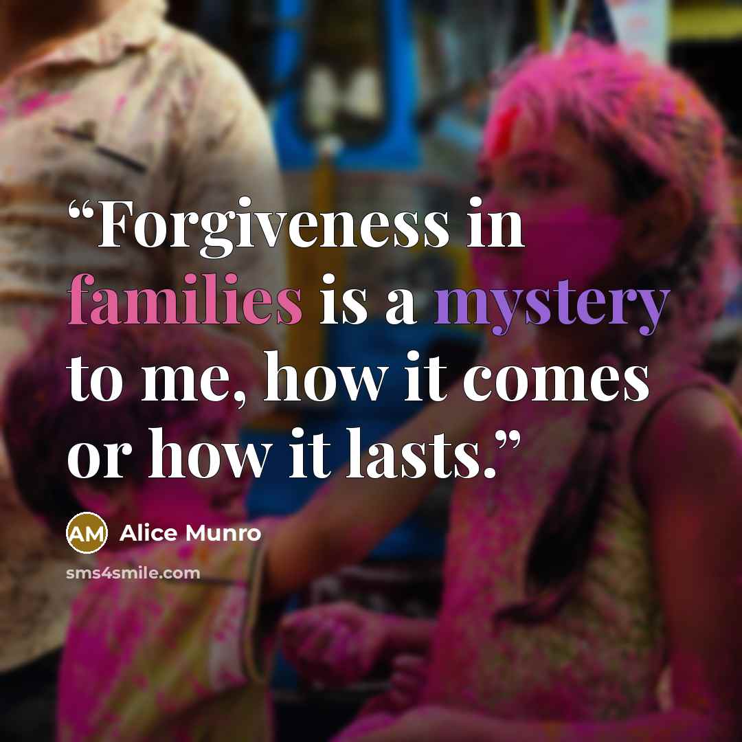 “Forgiveness in families is a mystery to me, how it comes or how it lasts.” quote by Alice Munro
