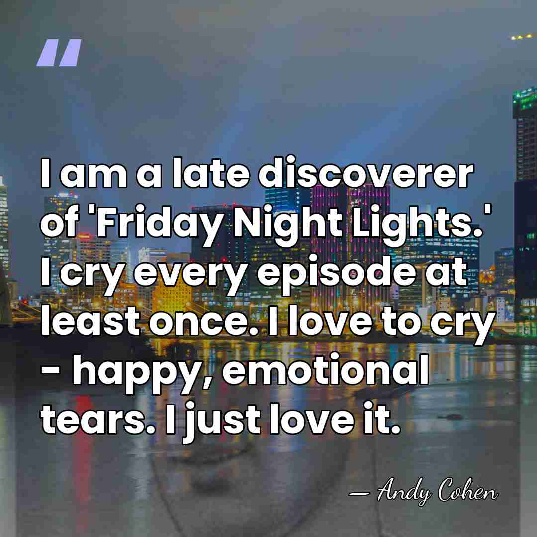 I am a late discoverer of 'Friday Night Lights.' I cry every&hellip; - Andy Cohen