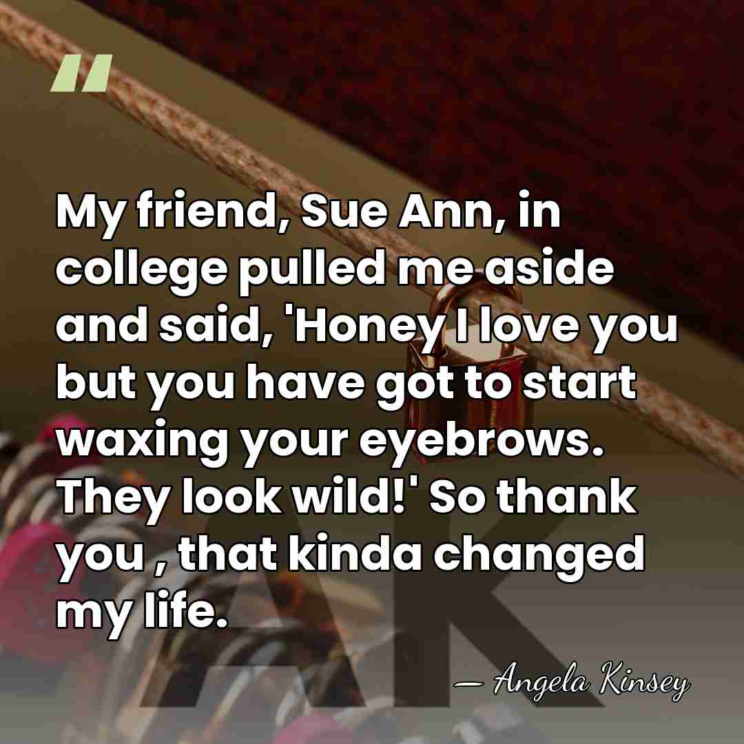 My friend, Sue Ann, in college pulled me aside and said, 'Honey&hellip; - Angela Kinsey