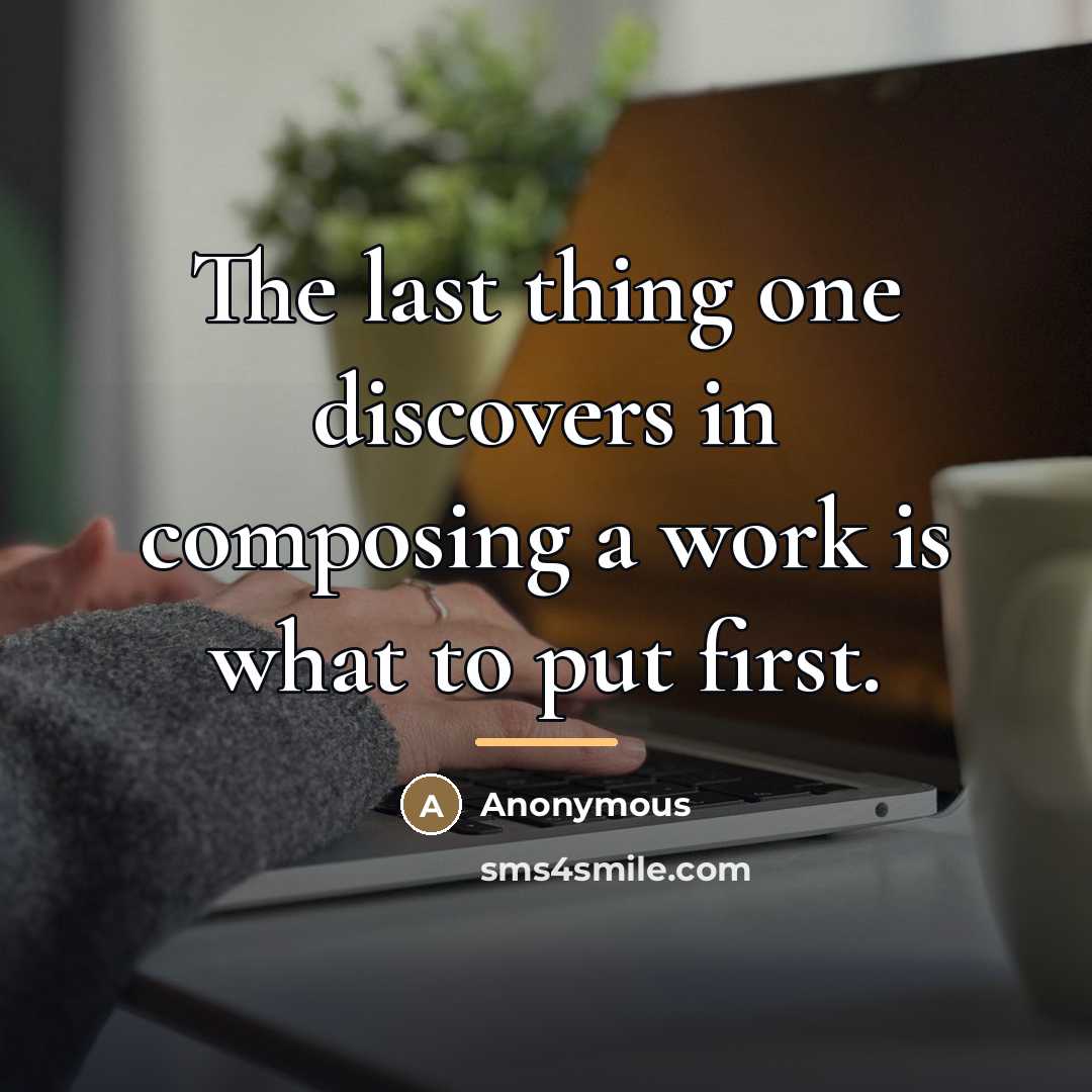 “The last thing one discovers in composing a work is…” quote by Anonymous