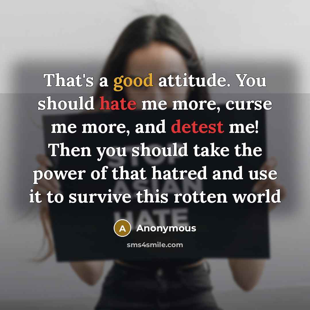 “That's a good attitude. You should hate me more, curse me more, and detest me! Then you should take the power of that hatred and use it to survive this rotten world” quote by Anonymous