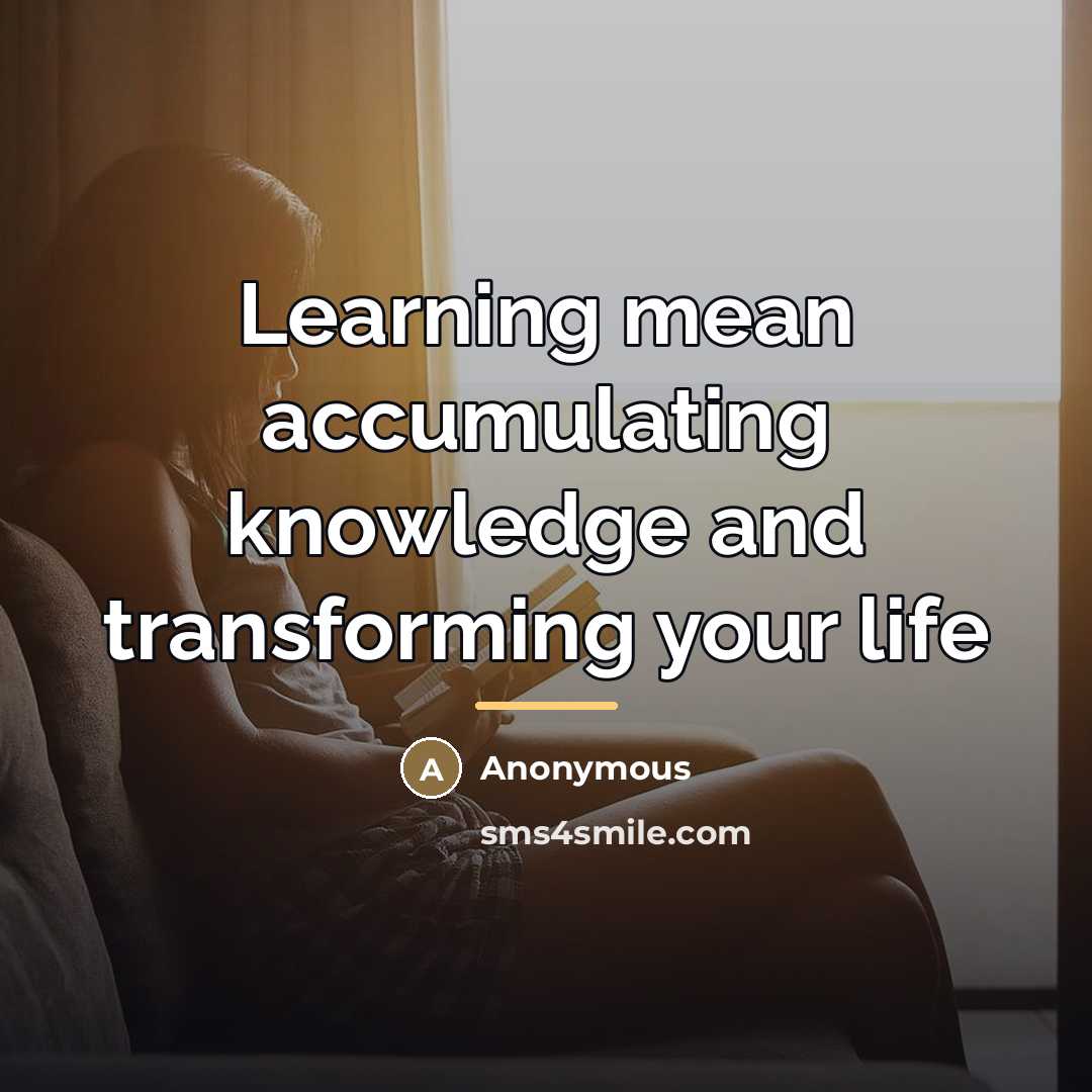 “Learning mean accumulating knowledge and transforming your life…” quote by Anonymous
