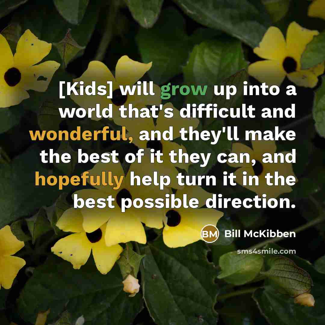 “[Kids] will grow up into a world that's difficult and wonderful, and they'll make the best of it they can, and hopefully help turn it in the best possible direction.” quote by Bill McKibben