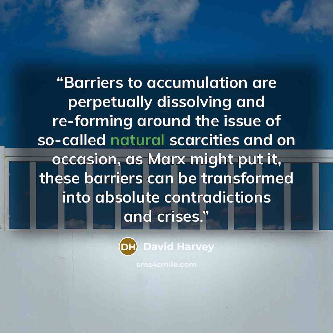 “Barriers to accumulation are perpetually dissolving and re-forming around the issue of so-called natural scarcities and on occasion, as Marx might put it, these barriers can be transformed into absolute contradictions and crises.” quote by David Harvey