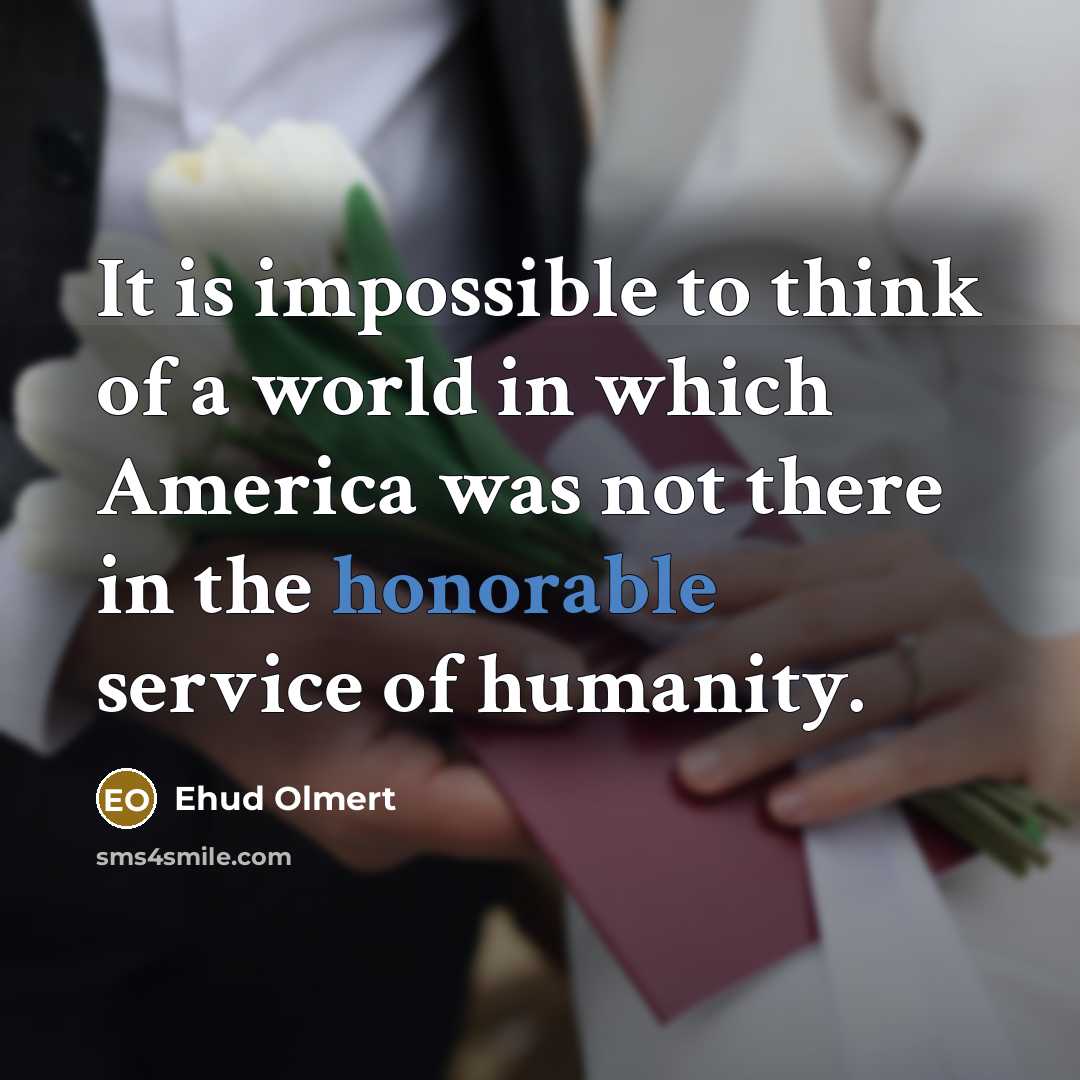 “It is impossible to think of a world in which America was not there in the honorable service of humanity.” quote by Ehud Olmert
