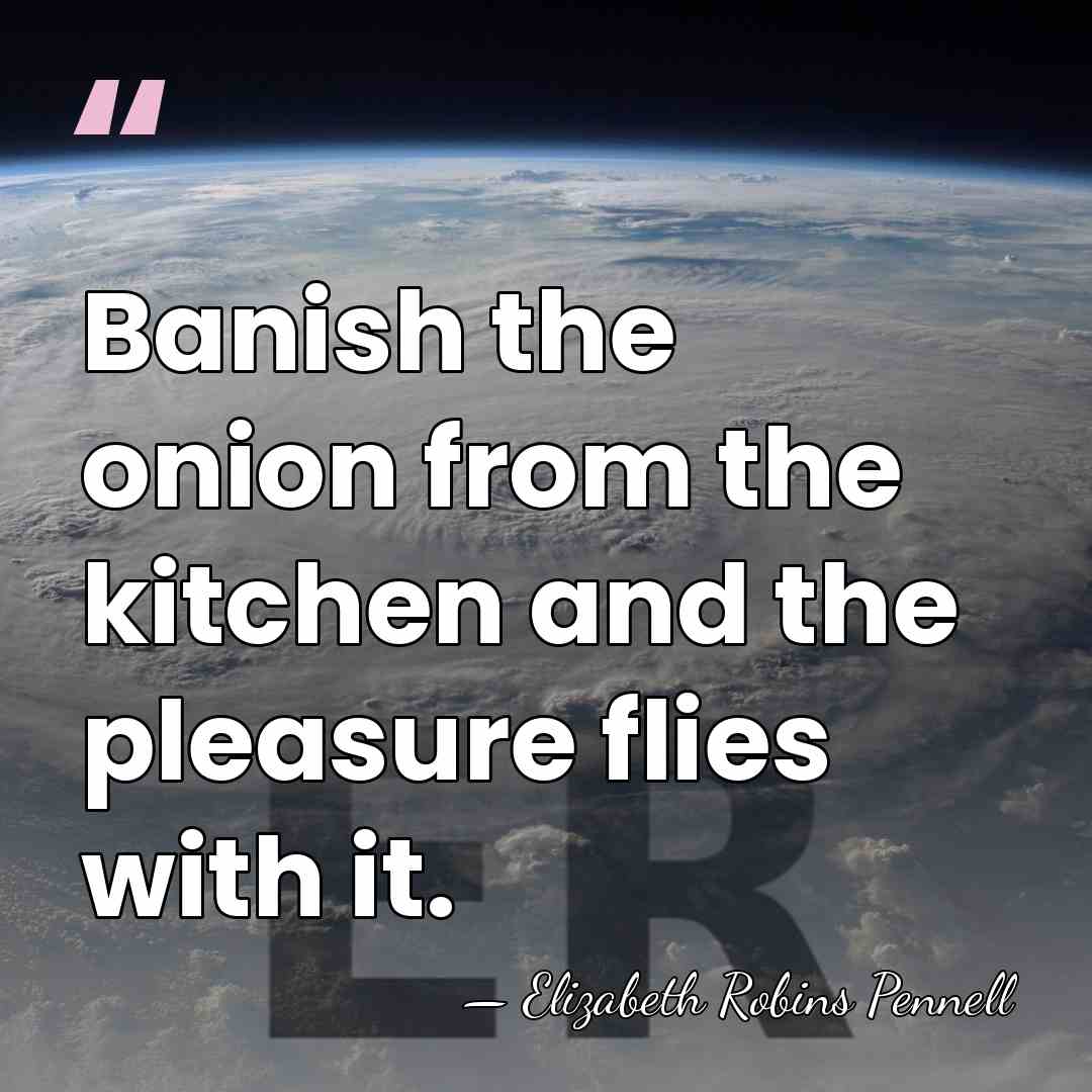 Banish the onion from the kitchen and the pleasure flies with it. - Elizabeth Robins Pennell