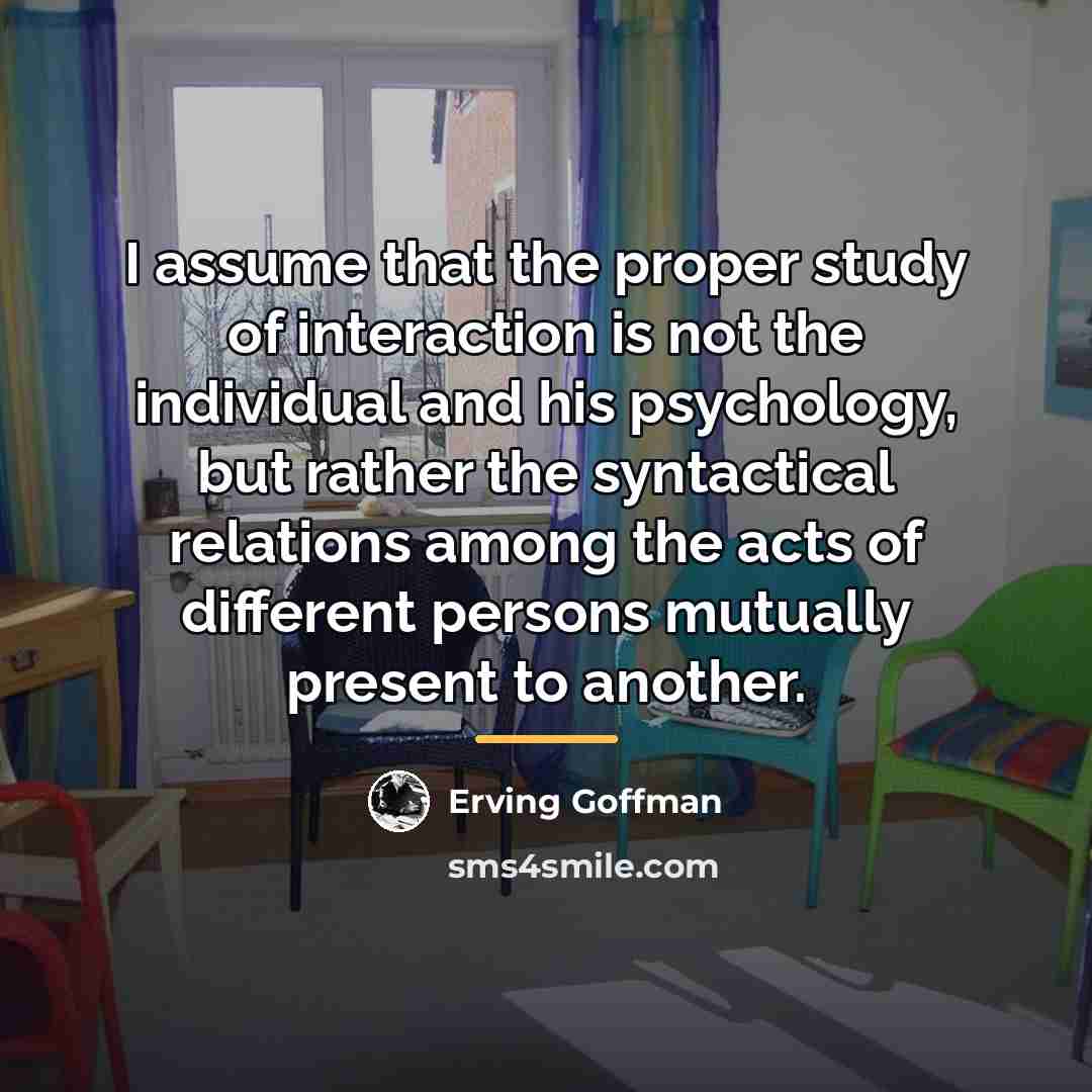 “I assume that the proper study of interaction is not…” quote by Erving Goffman