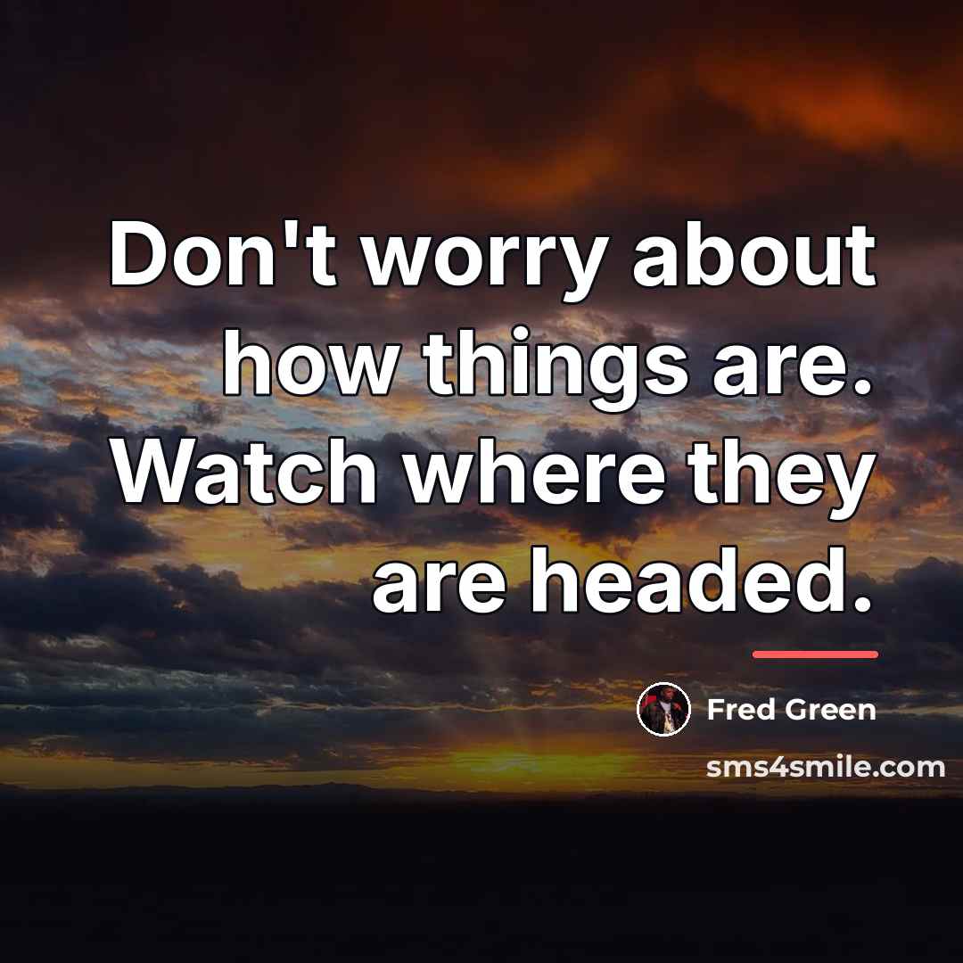 “Don't worry about how things are. Watch where they are…” quote by Fred Green