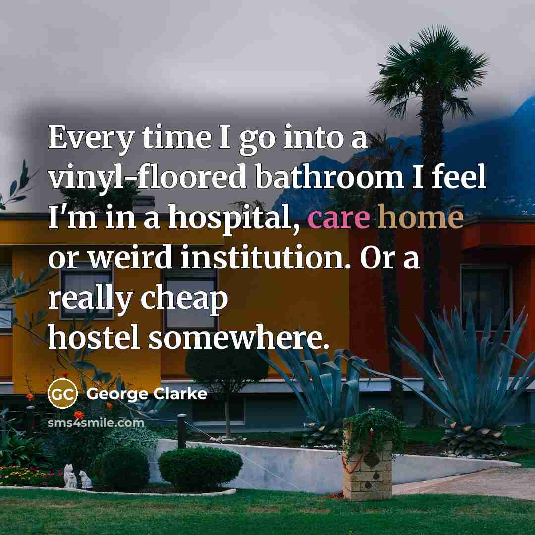 “Every time I go into a vinyl-floored bathroom I feel I'm in a hospital, care home or weird institution. Or a really cheap hostel somewhere.” quote by George Clarke