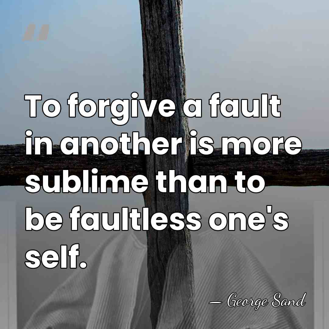 To forgive a fault in another is more sublime than to be&hellip; - George Sand