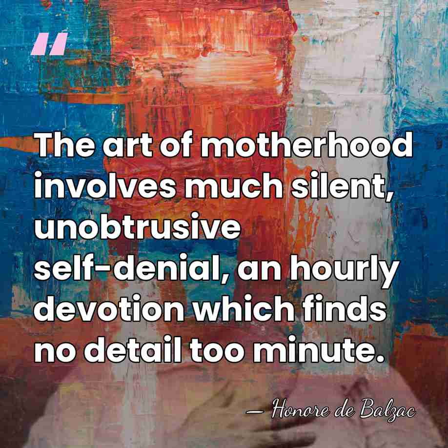 The art of motherhood involves much silent, unobtrusive self-denial, an hourly devotion&hellip; - HonorÈ De Balzac