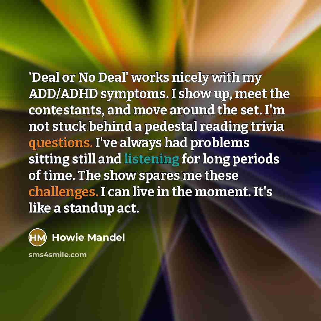 “'Deal or No Deal' works nicely with my ADD/ADHD symptoms.…” quote by Howie Mandel