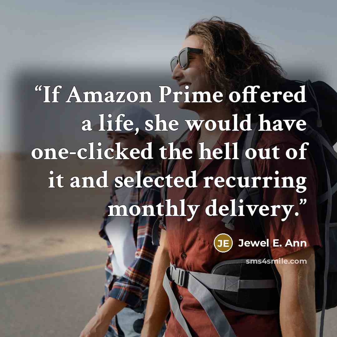 “If Amazon Prime offered a life, she would have one-clicked the hell out of it and selected recurring monthly delivery.” quote by Jewel E. Ann