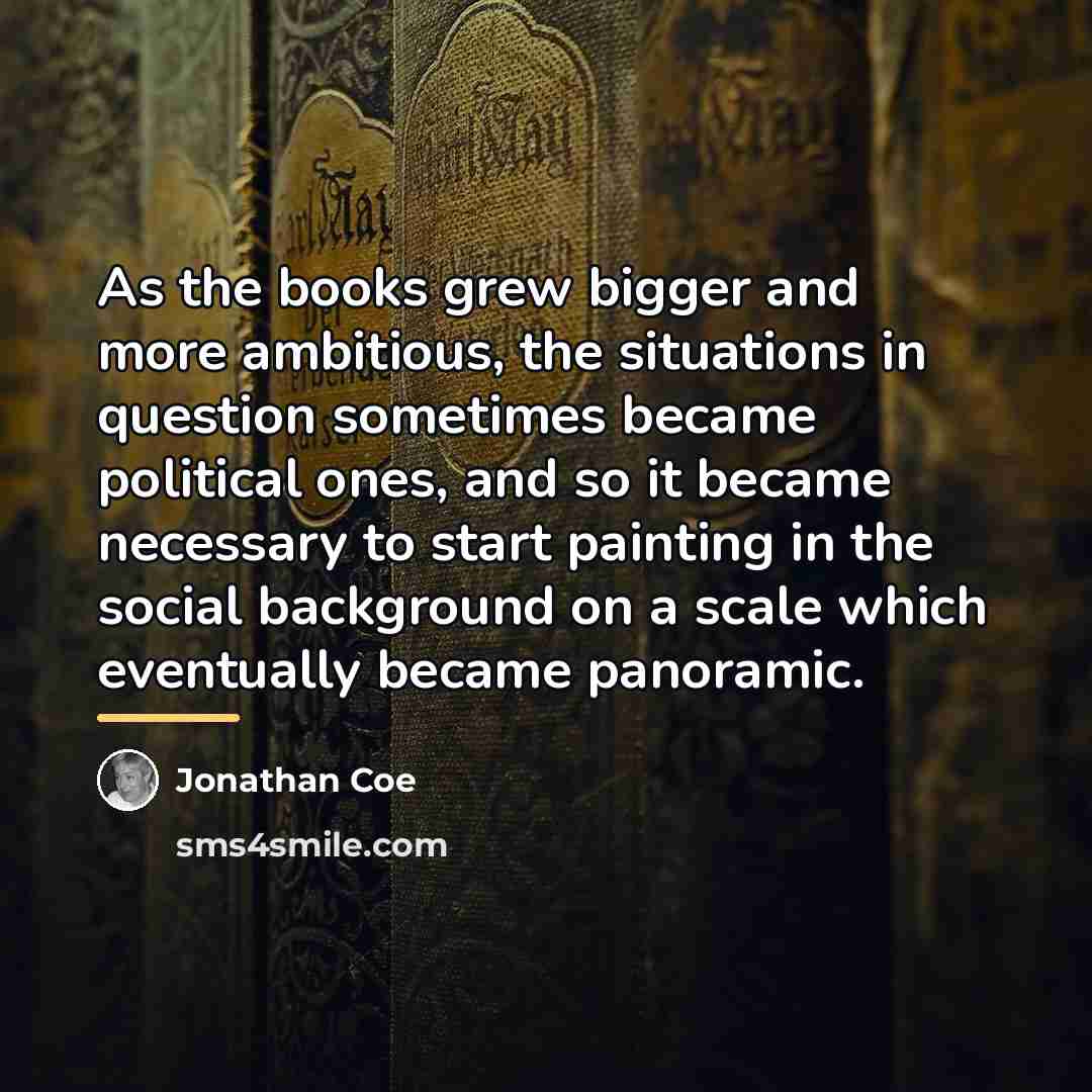 “As the books grew bigger and more ambitious, the situations…” quote by Jonathan Coe