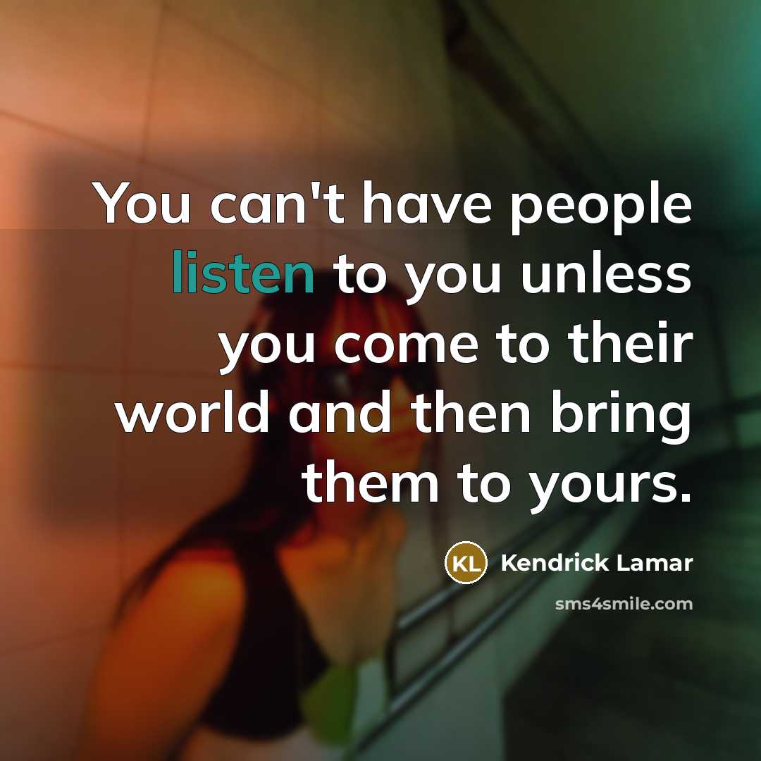 “You can't have people listen to you unless you come…” quote by Kendrick Lamar