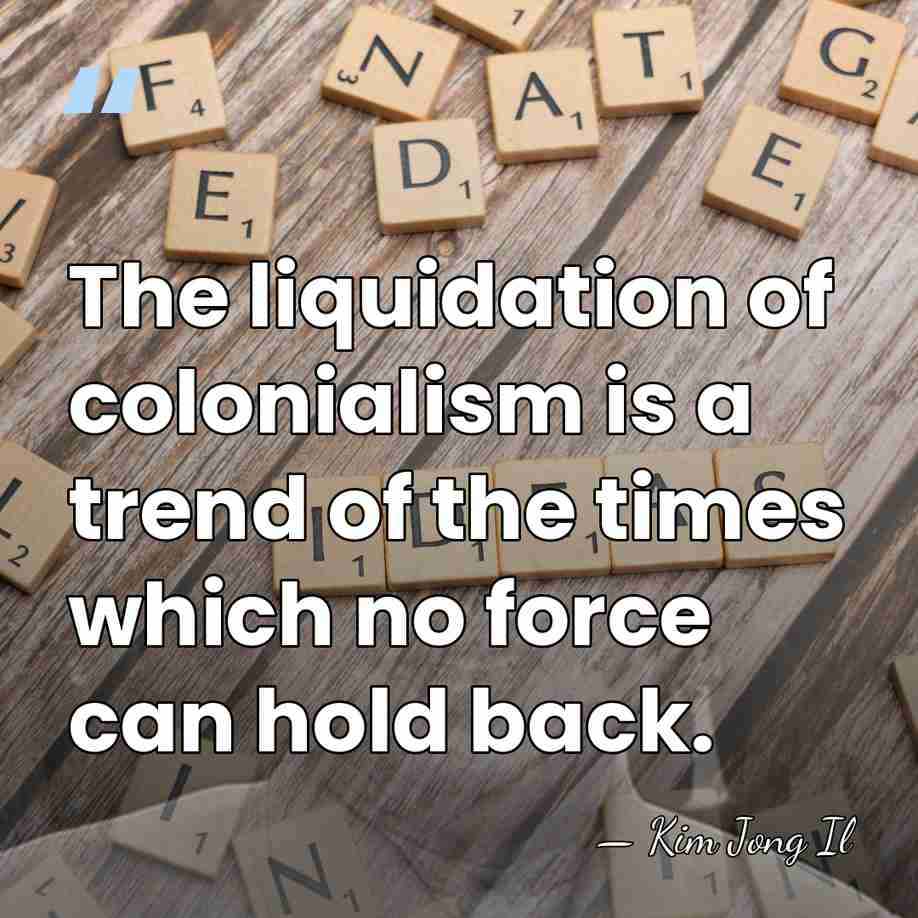 The liquidation of colonialism is a trend of the times which no&hellip; - Kim Jong Il
