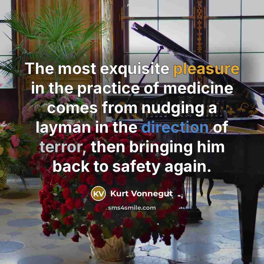 “The most exquisite pleasure in the practice of medicine comes from nudging a layman in the direction of terror, then bringing him back to safety again.” quote by Kurt Vonnegut