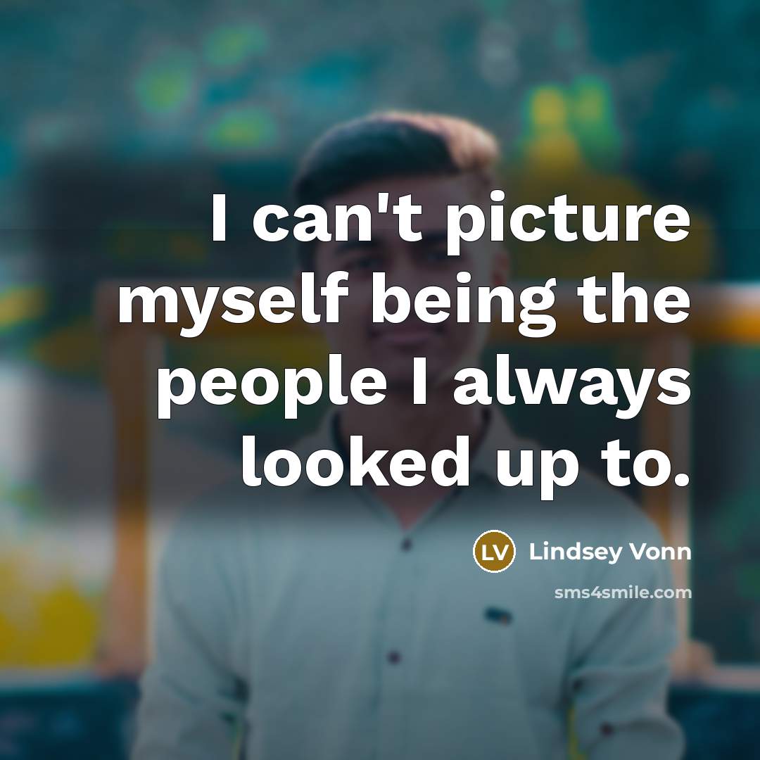 “I can't picture myself being the people I always looked up to.” quote by Lindsey Vonn