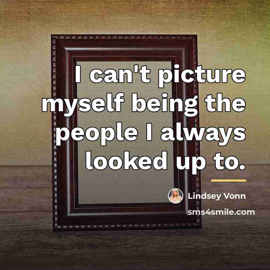 “I can't picture myself being the people I always looked…” quote by Lindsey Vonn