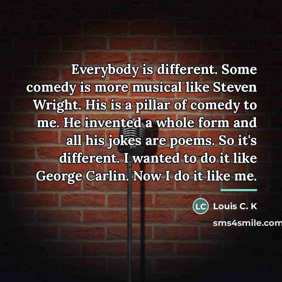 “Everybody is different. Some comedy is more musical like Steven…” quote by Louis C. K