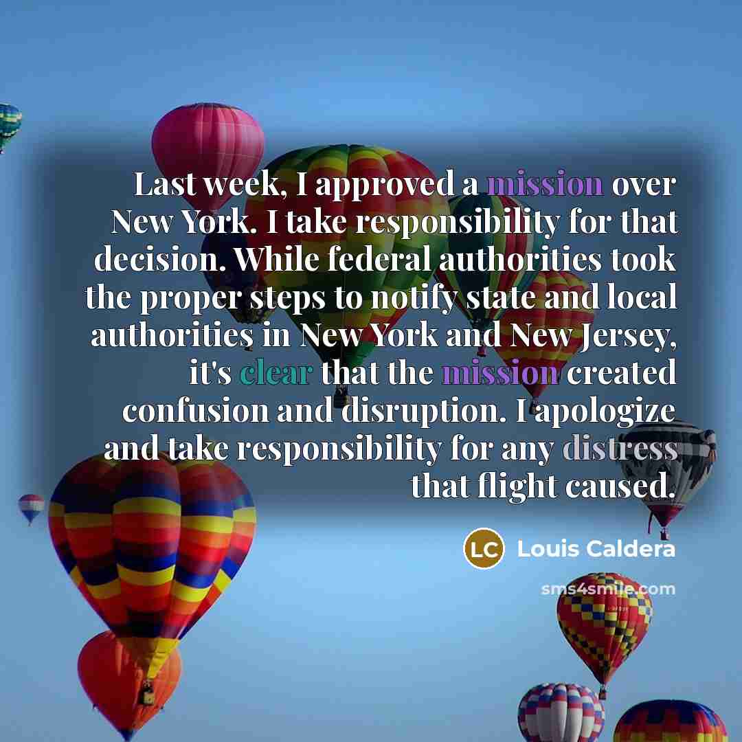 “Last week, I approved a mission over New York. I take responsibility for that decision. While federal authorities took the proper steps to notify state and local authorities in New York and New Jersey, it's clear that the mission created confusion and disruption. I apologize and take…” quote by Louis Caldera