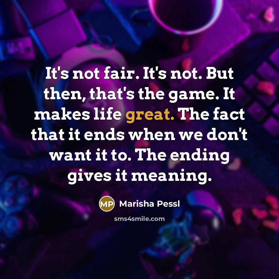 “It's not fair. It's not. But then, that's the game. It makes life great. The fact that it ends when we don't want it to. The ending gives it meaning.” quote by Marisha Pessl