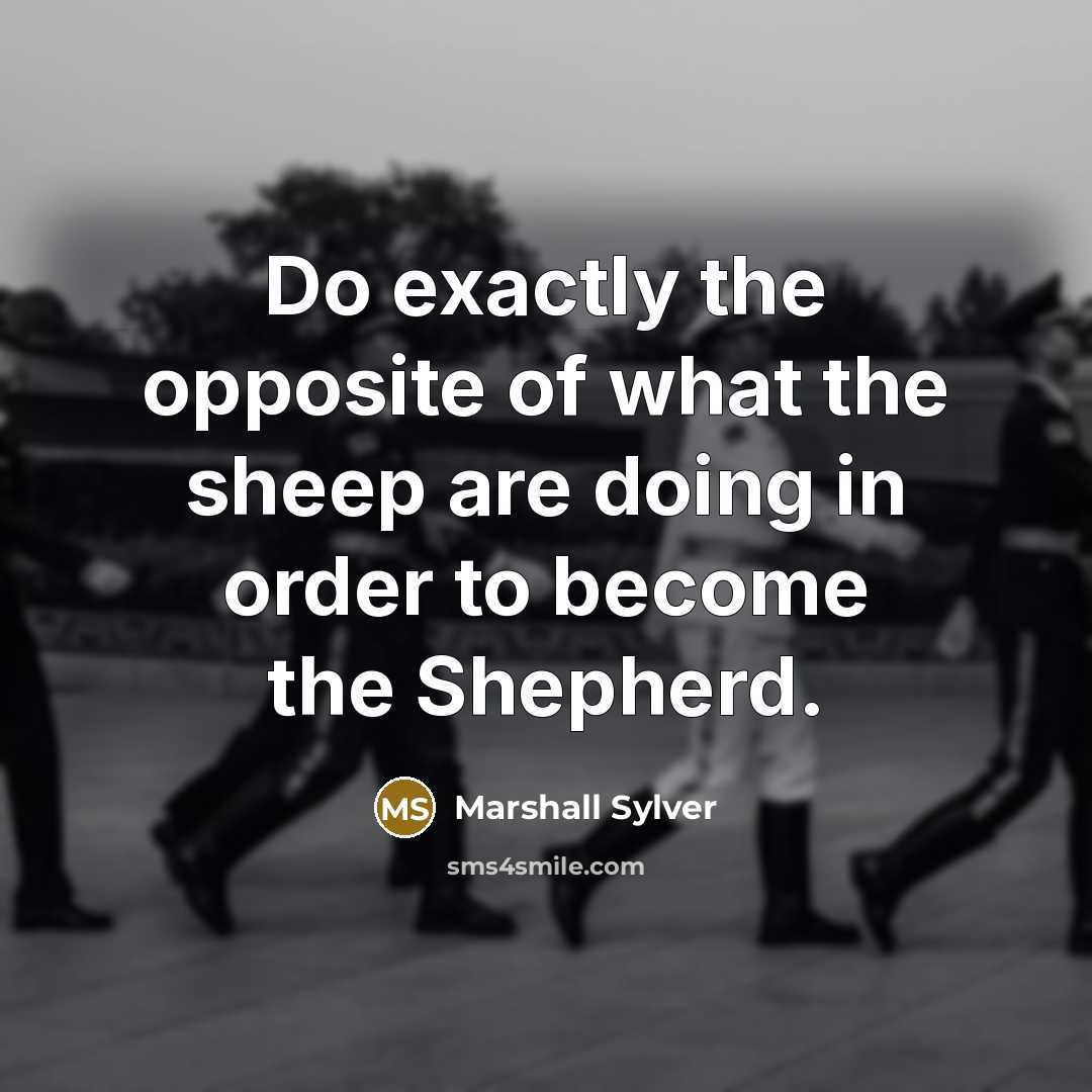 “Do exactly the opposite of what the sheep are doing in order to become the Shepherd.” quote by Marshall Sylver