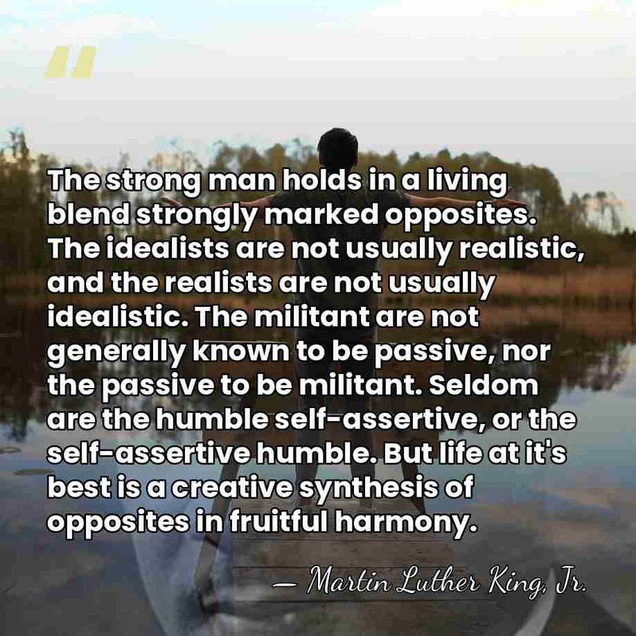 The strong man holds in a living blend strongly marked opposites. The&hellip; - Martin Luther King, Jr.