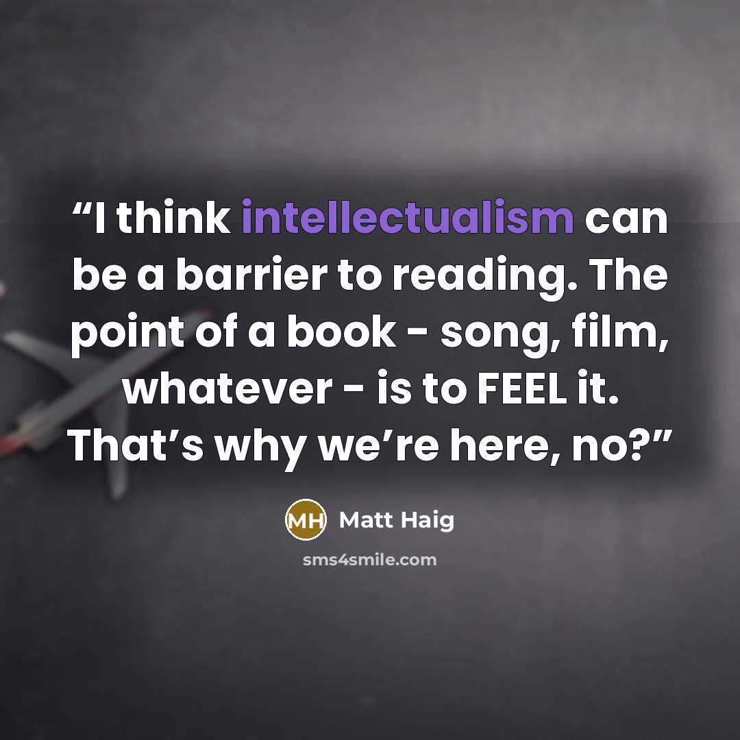 “I think intellectualism can be a barrier to reading. The point of a book - song, film, whatever - is to FEEL it. That’s why we’re here, no?” quote by Matt Haig
