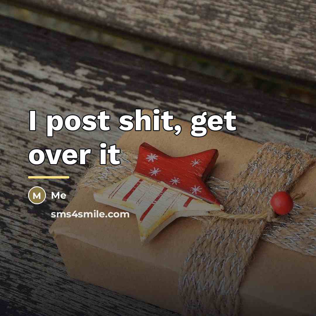 “I post shit, get over it…” quote by Me