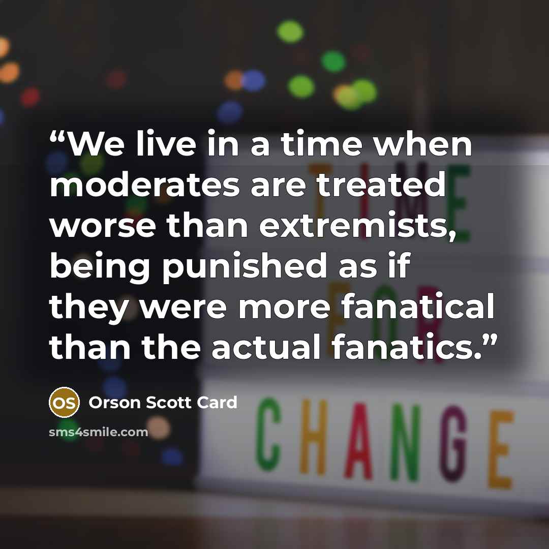 “We live in a time when moderates are treated worse than extremists, being punished as if they were more fanatical than the actual fanatics.” quote by Orson Scott Card