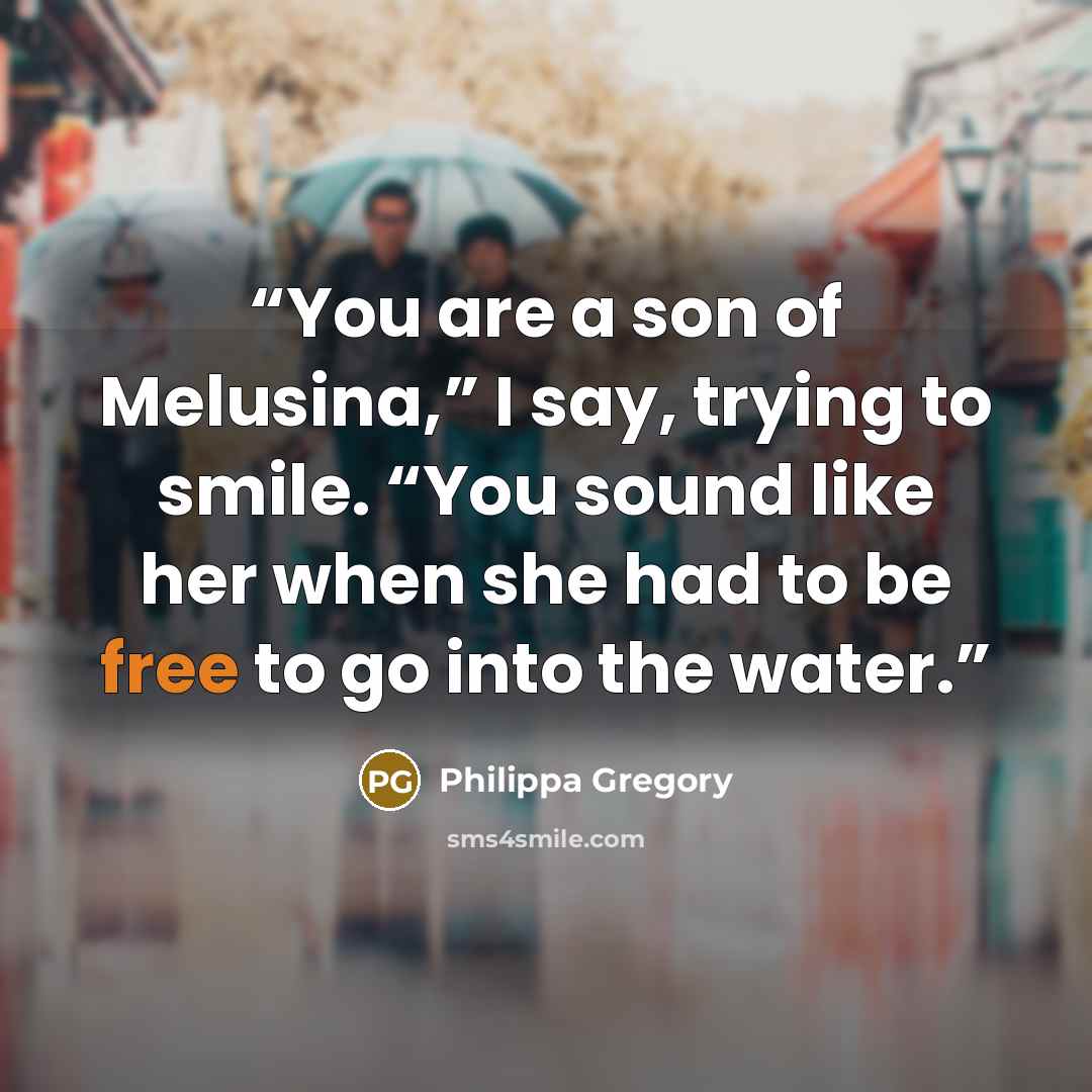“You are a son of Melusina,” I say, trying to smile. “You sound like her when she had to be free to go into the water.” quote by Philippa Gregory