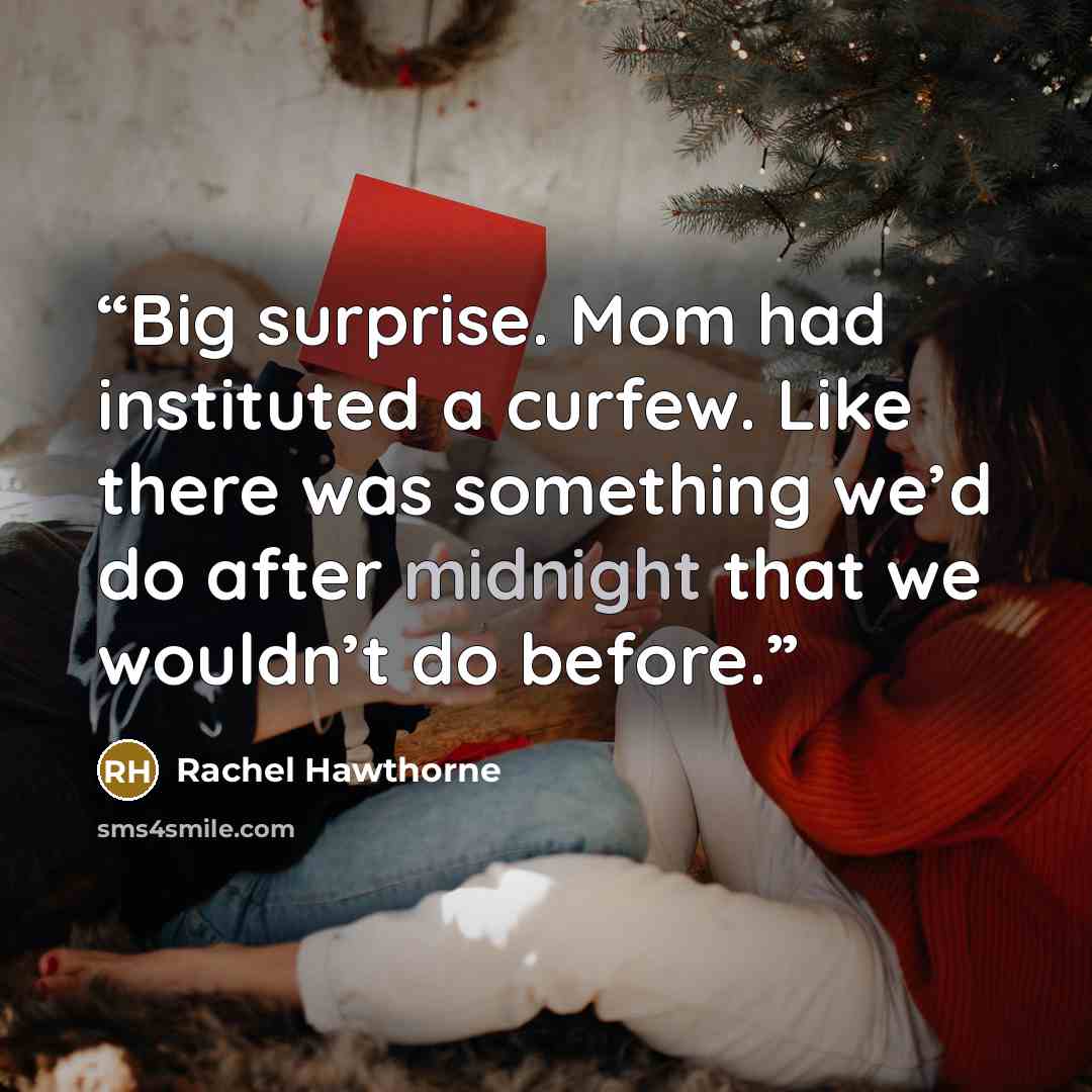 “Big surprise. Mom had instituted a curfew. Like there was something we’d do after midnight that we wouldn’t do before.” quote by Rachel Hawthorne