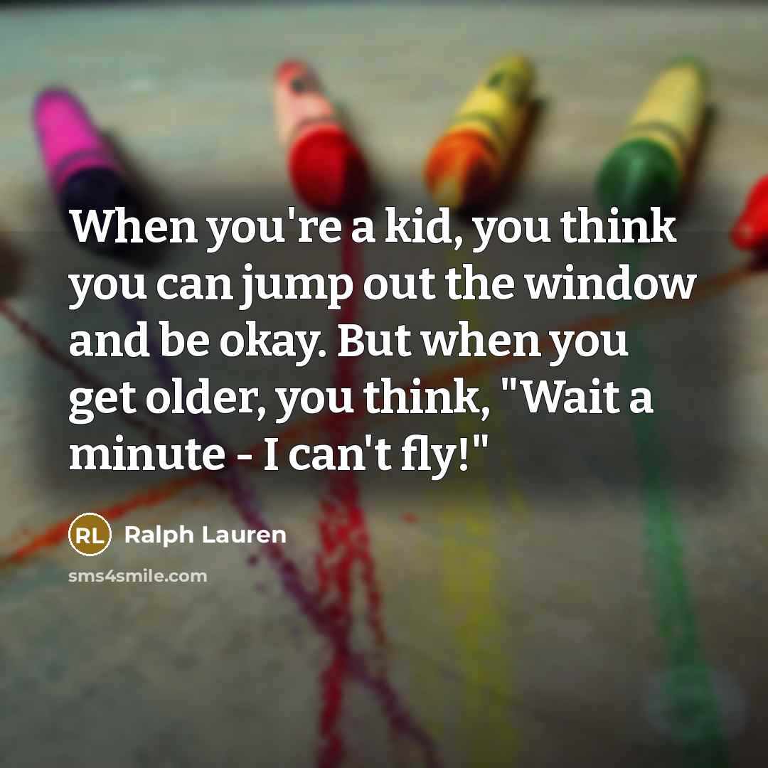 “When you're a kid, you think you can jump out the window and be okay. But when you get older, you think, "Wait a minute - I can't fly!"” quote by Ralph Lauren