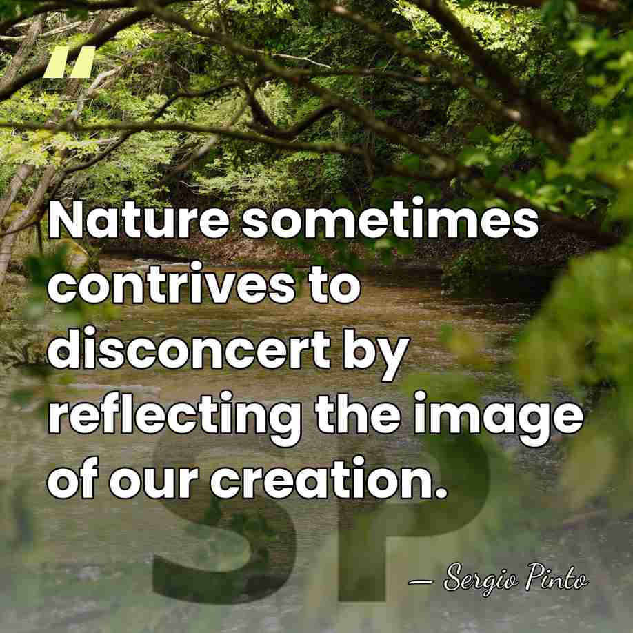 Nature sometimes contrives to disconcert by reflecting the image of our creation. - Sergio Pinto
