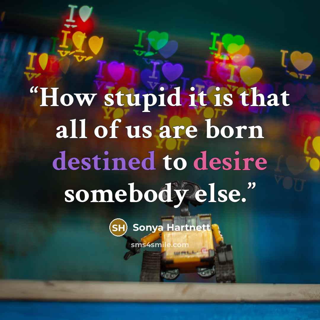“How stupid it is that all of us are born destined to desire somebody else.” quote by Sonya Hartnett