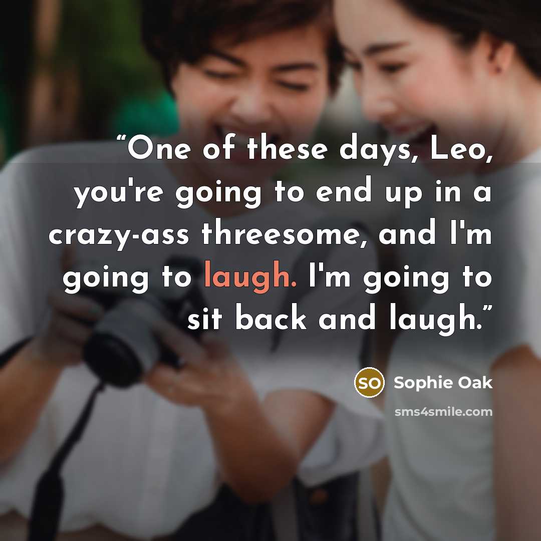 “One of these days, Leo, you're going to end up in a crazy-ass threesome, and I'm going to laugh. I'm going to sit back and laugh.” quote by Sophie Oak